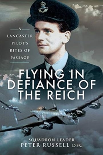 Flying in Defiance of the Reich. A Lancaster Pilots Rites of Passage Russell Peter
