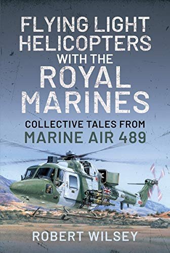 Flying Light Helicopters with the Royal Marines: Collective Tales From Marine Air 489 Robert Wilsey