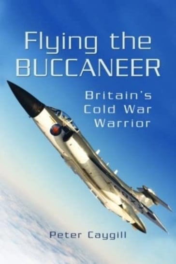 Flying the Buccaneer: Britain's Cold War Warrior Caygill Peter
