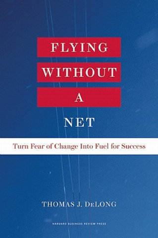 Flying Without a Net. Turn Fear of Change Into Fuel for Success Delong Thomas J.