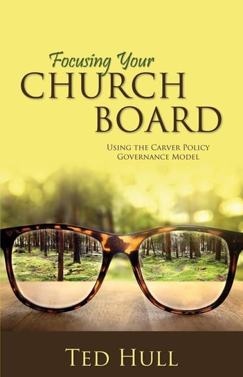 Focusing Your Church Board Using the Carver Policy Governance Model Hull Ted