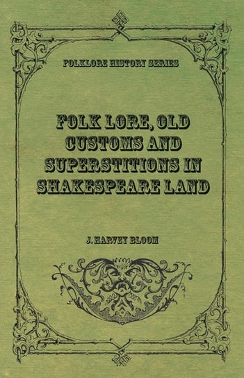 Folk Lore, Old Customs and Superstitions in Shakespeare Land J. Harvey Bloom
