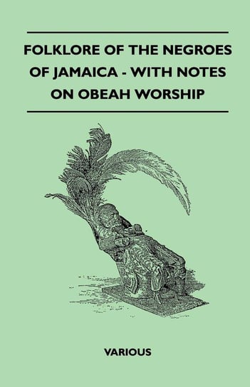 Folklore of the Negroes of Jamaica - With Notes on Obeah Worship Various Authors
