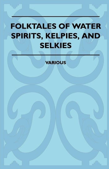 Folktales of Water Spirits, Kelpies, and Selkies Various Authors