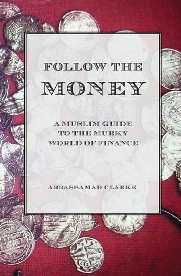 Follow the Money - A Muslim Guide to the Murky World of Finance Abdassamad Clarke