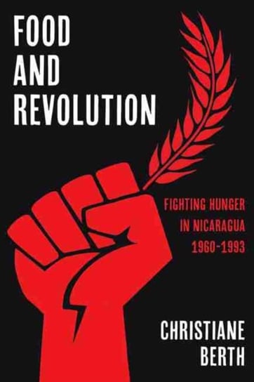 Food and Revolution: Fighting Hunger in Nicaragua, 1960-1993 Christiane Berth