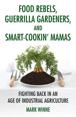 Food Rebels, Guerrilla Gardeners, and Smart-Cookin' Mamas: Fighting Back in an Age of Industrial Agriculture Winne Mark