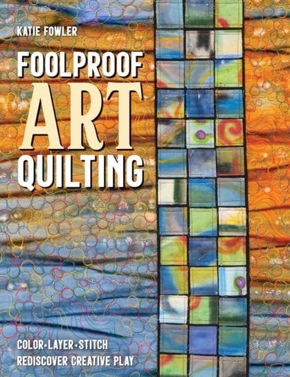 Foolproof Art Quilting: Color, Layer, Stitch; Rediscover Creative Play Katie Fowler