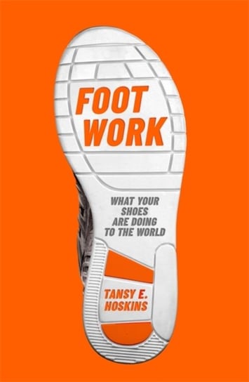 Foot Work: What Your Shoes Are Doing to the World Tansy E. Hoskins