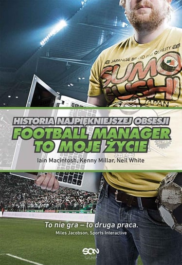Football Manager to moje życie. Historia najpiękniejszej obsesji Macintosh Iain, Millar Kenny, White Neil