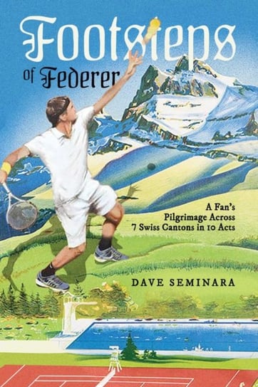 Footsteps of Federer: A Fans Pilgrimage Across 7 Swiss Cantons in 10 Acts Dave Seminara