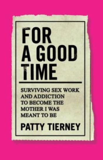 For a Good Time: Surviving Sex Work and Addiction to Become the Mother I Was Meant to Be Patty Tierney