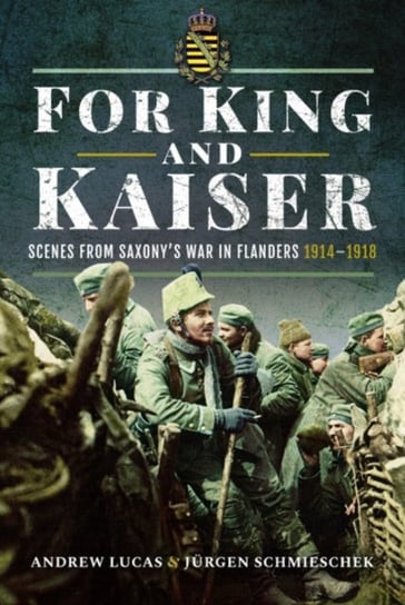 For King and Kaiser Scenes from Saxonys War in Flanders 1914-1918 Andrew Lucas Schmieschek