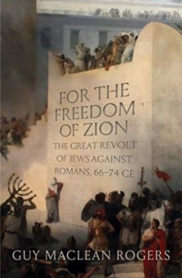 For the Freedom of Zion: The Great Revolt of Jews against Romans, 66-74 CE Guy MacLean Rogers