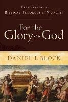 For the Glory of God: Recovering a Biblical Theology of Worship Block Daniel I.
