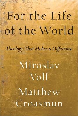 For the Life of the World - Theology That Makes a Difference Miroslav Volf