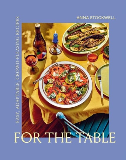 For the Table Easy, Adaptable, Crowd-Pleasing Recipes Anna Stockwell