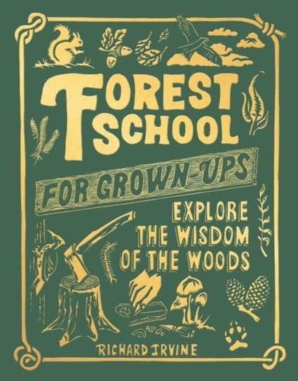 Forest School For Grown-Ups. Explore the Wisdom of the Woods Irvine Richard