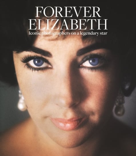 Forever Elizabeth: Iconic Photographers on a Legendary Star Opracowanie zbiorowe