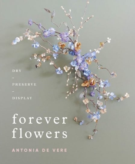Forever Flowers: Dry, Preserve, Display Antonia De Vere