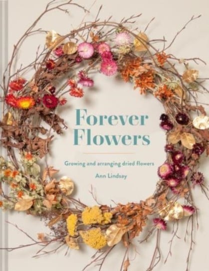 Forever Flowers. Growing and arranging dried flowers Ann Lindsay