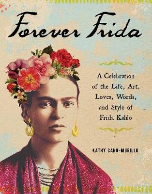 Forever Frida: Celebration of the Life, Art, Loves, Words, and Style of Frida Kahlo Cano-Murillo Kathy