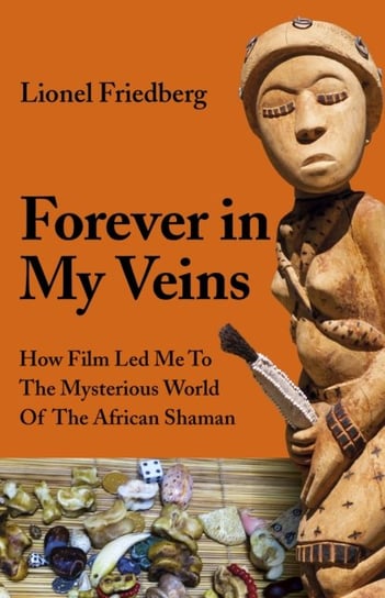 Forever in My Veins - How Film Led Me To The Mysterious World Of The African Shaman Lionel Friedberg