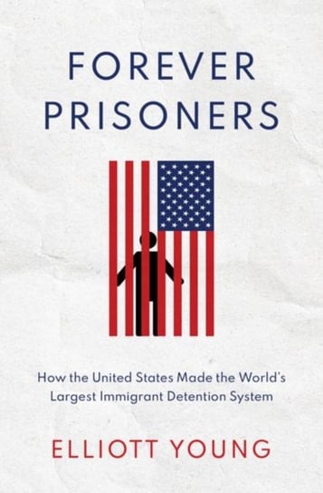Forever Prisoners. How the United States Made the Worlds Largest Immigrant Detention System Opracowanie zbiorowe