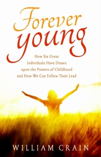 Forever Young: How Six Great Individuals Have Drawn Upon the Powers of Childhood and How We Can Foll Opracowanie zbiorowe