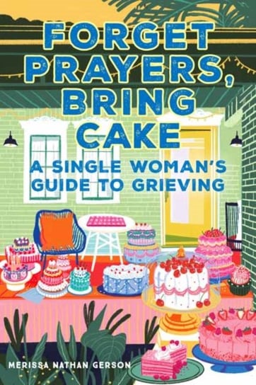 Forget Prayers, Bring Cake. The Single Womans Guide to Grief Merissa Nathan Gerson
