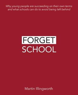 Forget School. Why young people are succeeding on their own terms and what schools can do to avoid being left behind Martin Illingworth