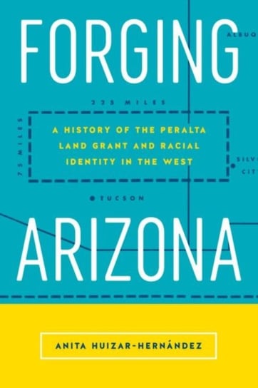 Forging Arizona: A History of the Peralta Land Grant and Racial Identity in the West Anita Huizar-Hernández