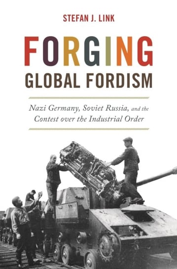 Forging Global Fordism: Nazi Germany, Soviet Russia and the Contest over the Industrial Order Stefan J. Link