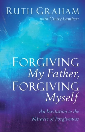 Forgiving My Father, Forgiving Myself: An Invitation to the Miracle of Forgiveness Graham Ruth, Lambert Cindy