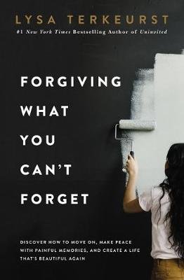 Forgiving What You Can't Forget TerKeurst Lysa