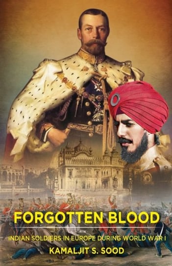Forgotten Blood: Indian Soldiers in Europe during World War I Kamaljit S. Sood