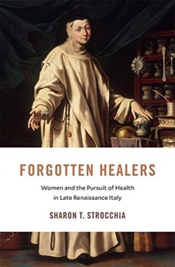 Forgotten Healers: Women and the Pursuit of Health in Late Renaissance Italy Sharon T. Strocchia