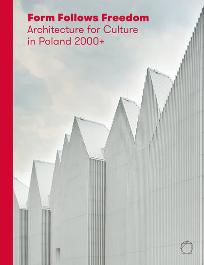 Form Follows Freedom. Architecture for Culture in Poland 2000+ Opracowanie zbiorowe