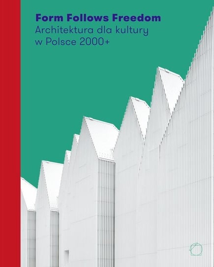Form Follows Freedom. Architektura dla kultury w Polsce 2000+ Opracowanie zbiorowe