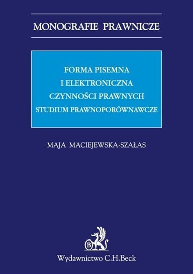 Forma pisemna i elektroniczna czynności prawnych. Studium prawnoporównawcze Maciejewska-Szałas Maja