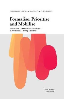 Formalise, Prioritise and Mobilise: How School Leaders Secure the Benefits of Professional Learning Networks Brown Chris
