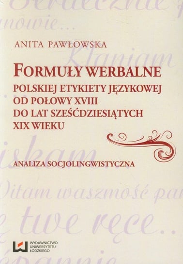 Formuły werbalne polskiej etykiety językowej od połowy XVIII do lat sześćdziesiątych XIX wieku. Analiza socjolingwistyczna Pawłowska Anita