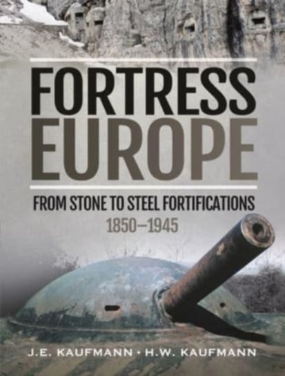Fortress Europe. From Stone to Steel Fortifications,1850 1945 J. E. Kaufmann, H W Kaufmann