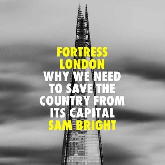 Fortress London. Why we need to save the country from its capital Sam Bright