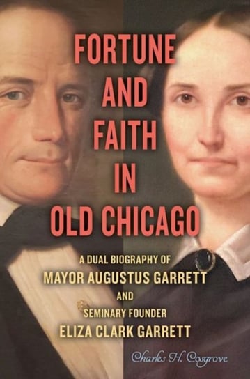 Fortune and Faith in Old Chicago: A Dual Biography of Mayor Augustus Garrett and Seminary Founder El Charles H. Cosgrove