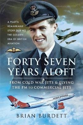 Forty-Seven Years Aloft: From Cold War Fighters and Flying the PM to Commercial Jets: A Pilot's Remarkable Story During the Golden Era of British Aviation Brian Burdett