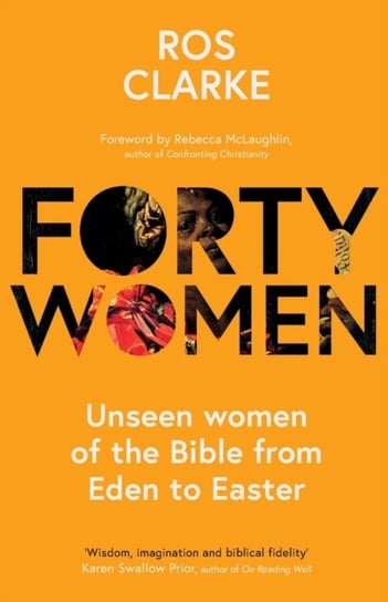 Forty Women: Unseen women of the Bible from Eden to Easter Ros Clarke