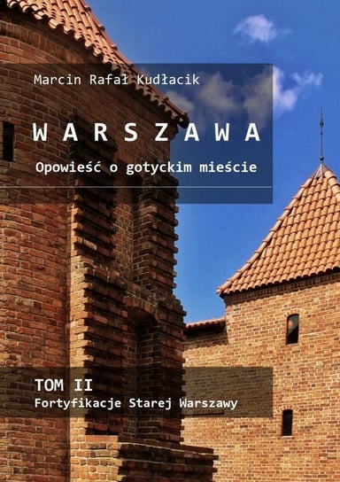 Fortyfikacje Starej Warszawy. Warszawa. Opowieść o gotyckim mieście. Tom 2 Kudłacik Marcin