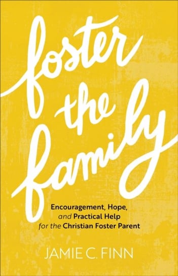 Foster the Family: Encouragement, Hope, and Practical Help for the Christian Foster Parent Jamie C. Finn