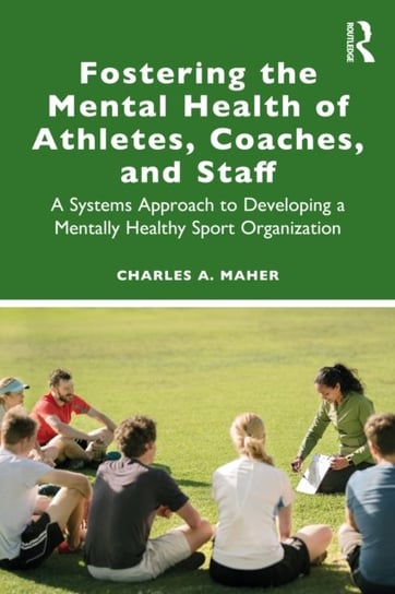 Fostering the Mental Health of Athletes, Coaches, and Staff: A Systems Approach to Developing a Mentally Healthy Sport Organization Charles A. Maher